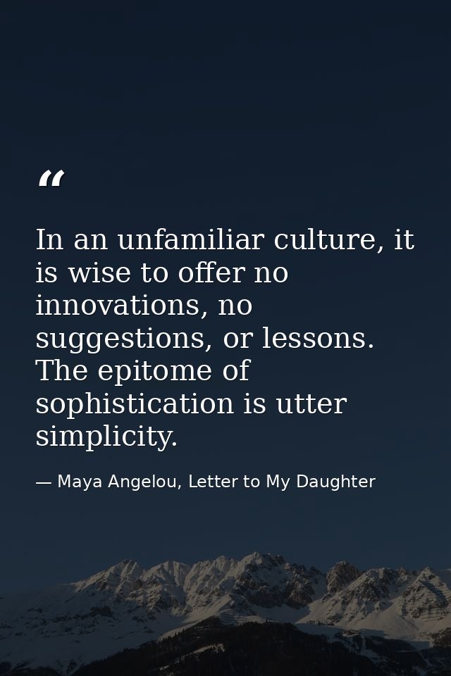 In an unfamiliar culture, it is wise to offer no innovations, no suggestions, or lessons. The epitome of sophistication  — Maya Angelou, Letter to My Daughter