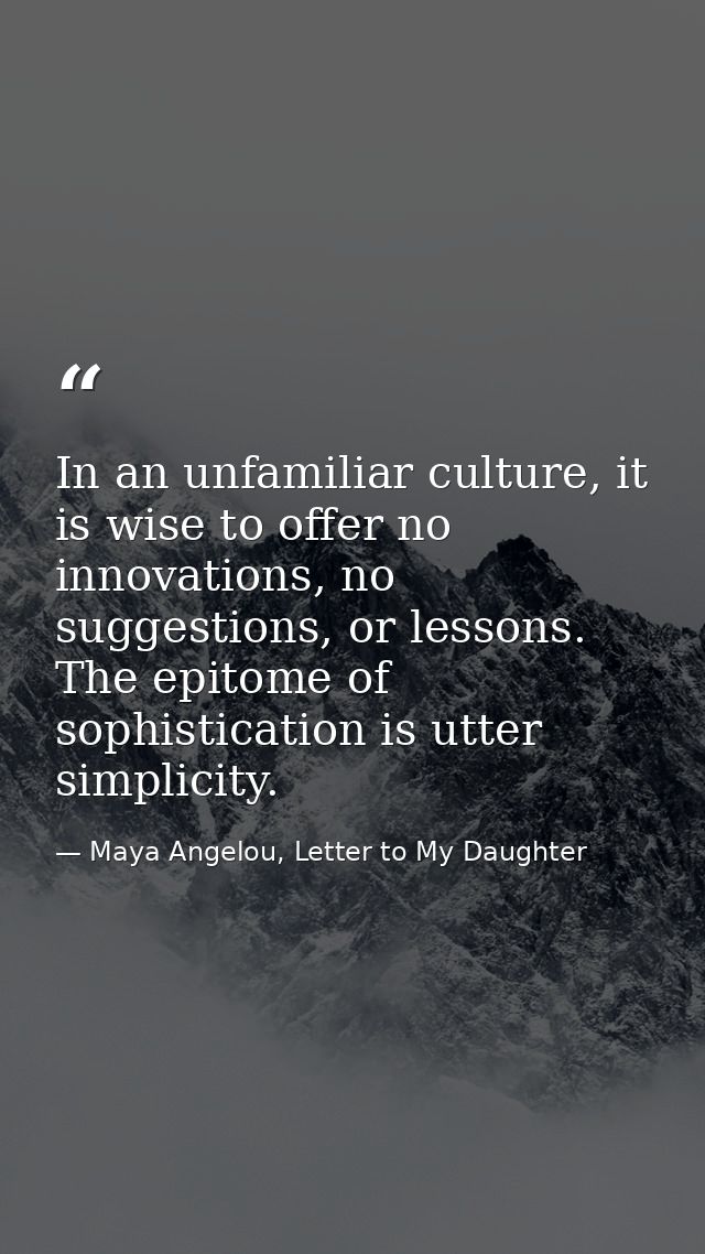 In an unfamiliar culture, it is wise to offer no innovations, no suggestions, or lessons. The epitome of sophistication  — Maya Angelou, Letter to My Daughter