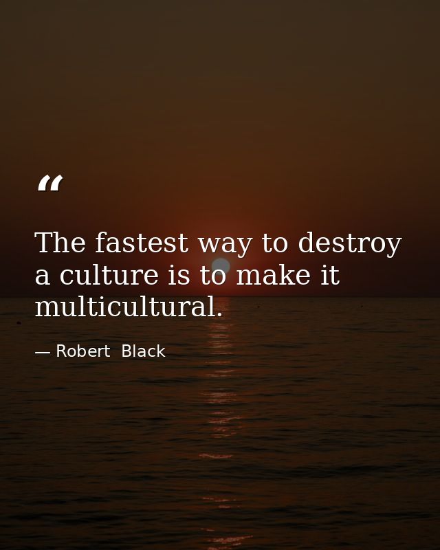 The fastest way to destroy a culture is to make it multicultural. — Robert  Black