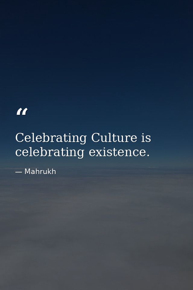 Celebrating Culture is celebrating existence. — Mahrukh