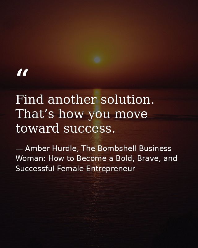 Find another solution. That’s how you move toward success. — Amber Hurdle, The Bombshell Business Woman: How to Become a Bold, Brave, and Successful Female Entrepreneur