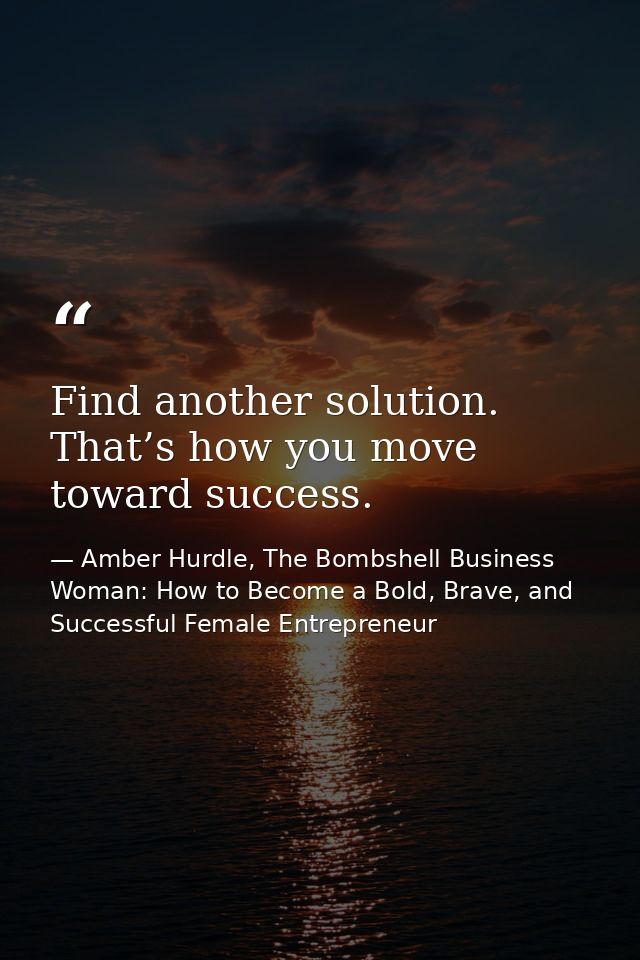 Find another solution. That’s how you move toward success. — Amber Hurdle, The Bombshell Business Woman: How to Become a Bold, Brave, and Successful Female Entrepreneur