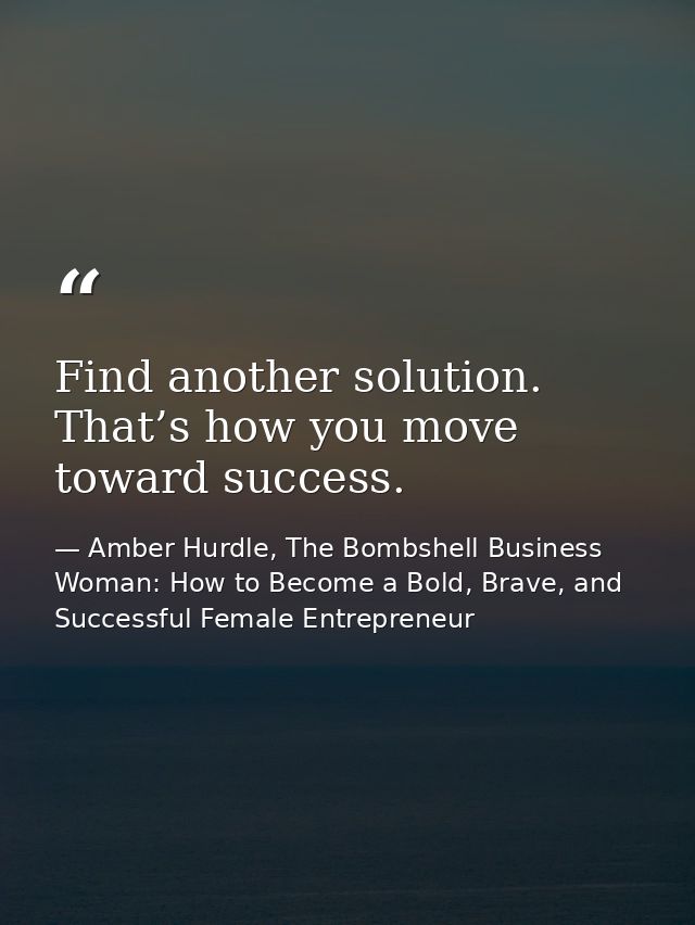 Find another solution. That’s how you move toward success. — Amber Hurdle, The Bombshell Business Woman: How to Become a Bold, Brave, and Successful Female Entrepreneur