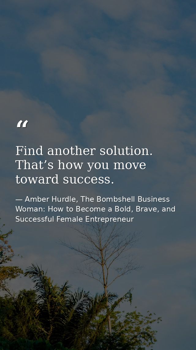 Find another solution. That’s how you move toward success. — Amber Hurdle, The Bombshell Business Woman: How to Become a Bold, Brave, and Successful Female Entrepreneur