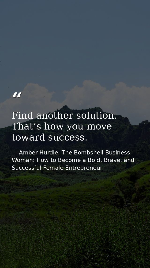 Find another solution. That’s how you move toward success. — Amber Hurdle, The Bombshell Business Woman: How to Become a Bold, Brave, and Successful Female Entrepreneur