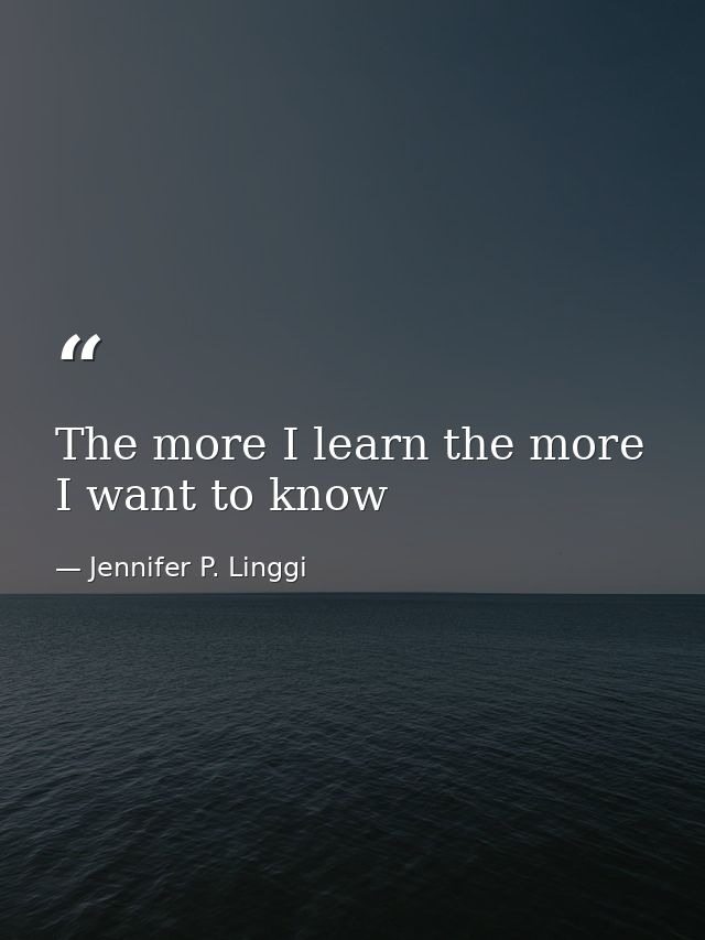 The more I learn the more I want to know — Jennifer P. Linggi