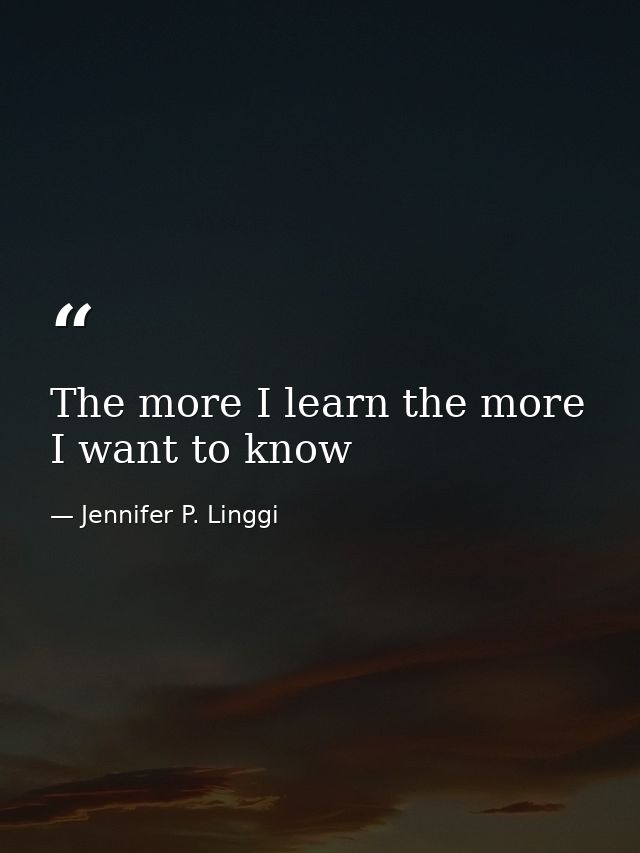 The more I learn the more I want to know — Jennifer P. Linggi
