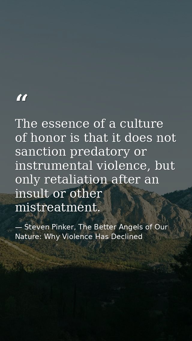 The essence of a culture of honor is that it does not sanction predatory or instrumental violence, but only retaliation  — Steven Pinker, The Better Angels of Our Nature: Why Violence Has Declined