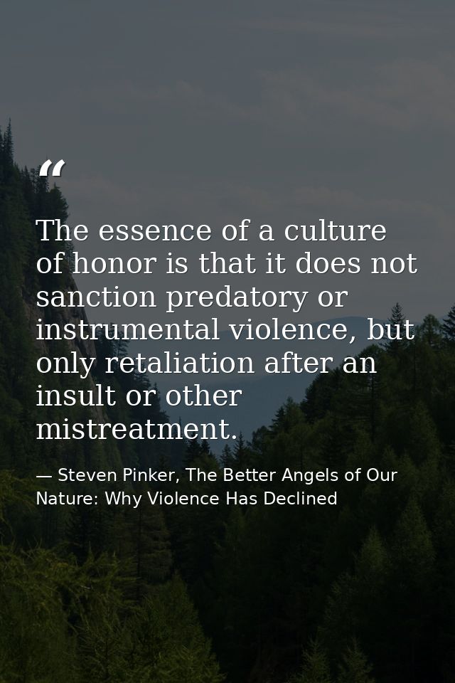 The essence of a culture of honor is that it does not sanction predatory or instrumental violence, but only retaliation  — Steven Pinker, The Better Angels of Our Nature: Why Violence Has Declined
