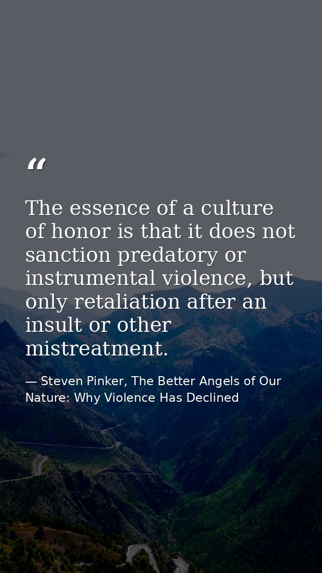 The essence of a culture of honor is that it does not sanction predatory or instrumental violence, but only retaliation  — Steven Pinker, The Better Angels of Our Nature: Why Violence Has Declined