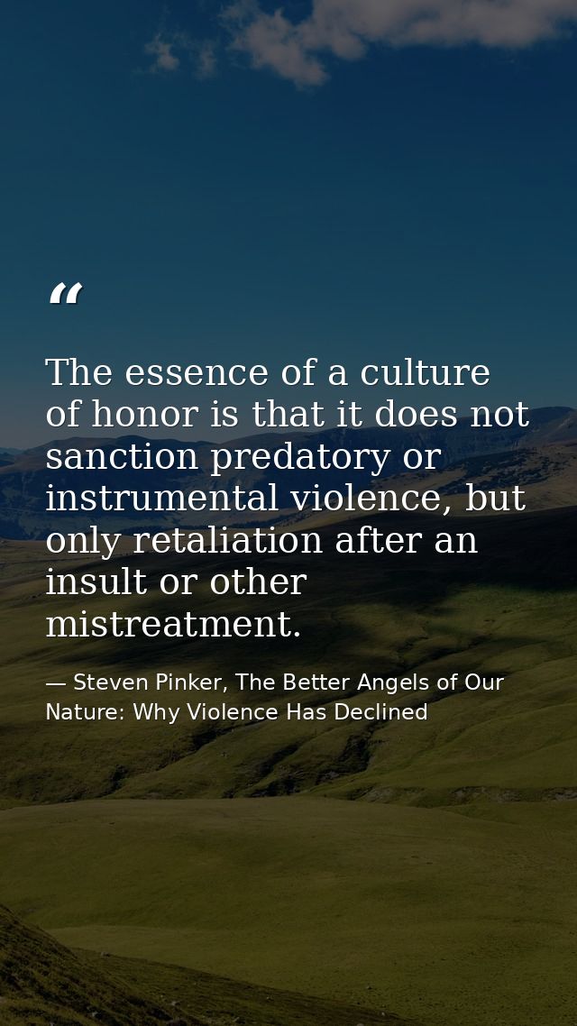 The essence of a culture of honor is that it does not sanction predatory or instrumental violence, but only retaliation  — Steven Pinker, The Better Angels of Our Nature: Why Violence Has Declined