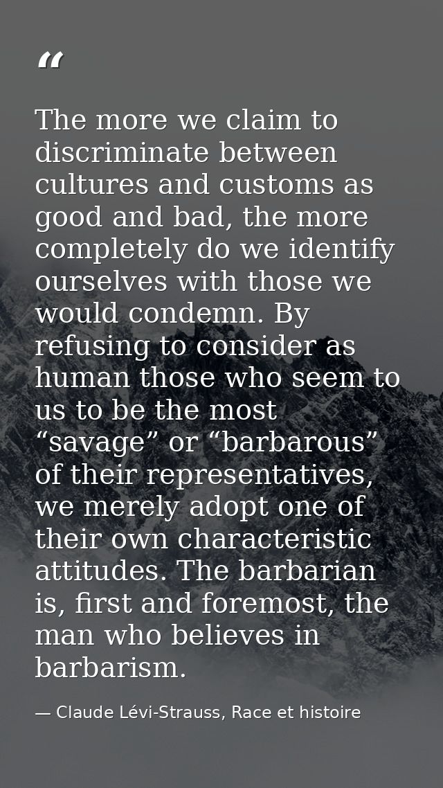 The more we claim to discriminate between cultures and customs as good and bad, the more completely do we identify ourse — Claude Lévi-Strauss, Race et histoire
