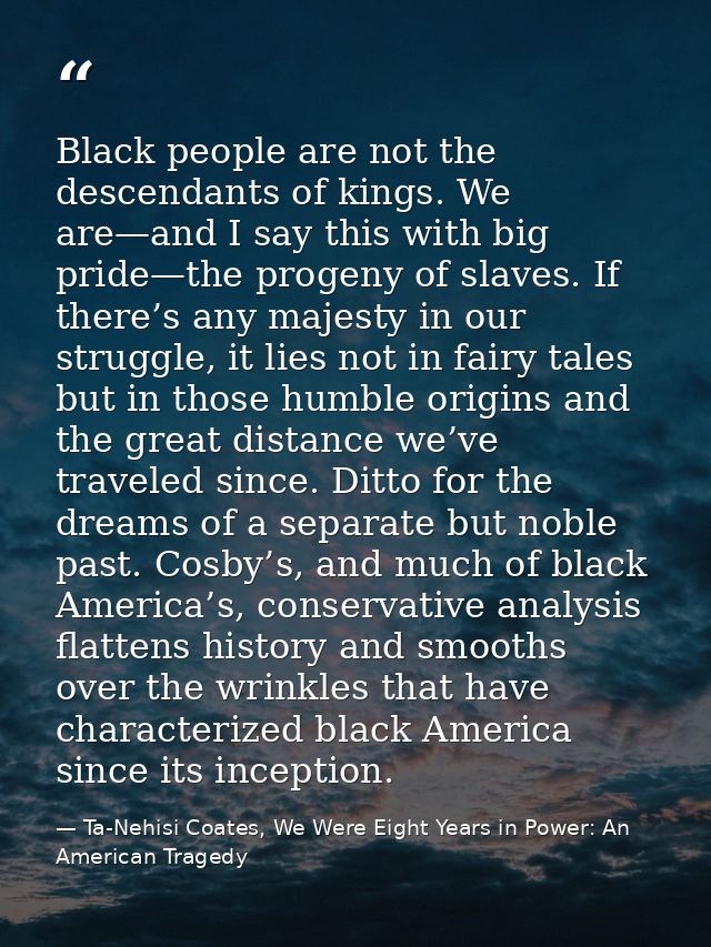 Black people are not the descendants of kings. We are—and I say this with big pride—the progeny of slaves. If there’s an — Ta-Nehisi Coates, We Were Eight Years in Power: An American Tragedy