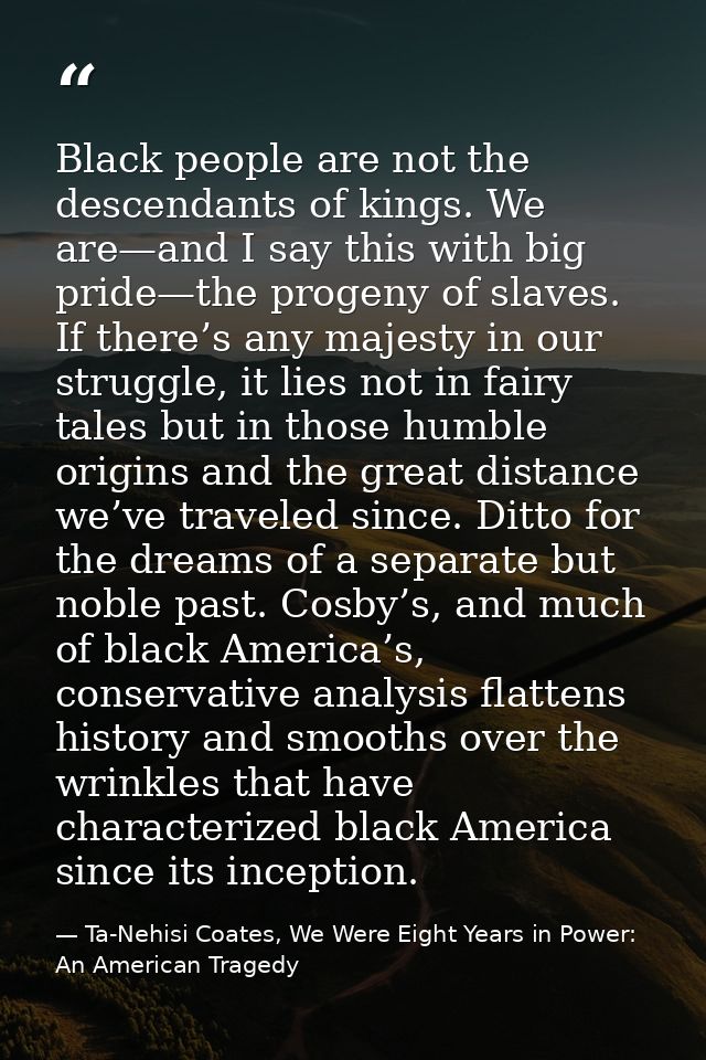 Black people are not the descendants of kings. We are—and I say this with big pride—the progeny of slaves. If there’s an — Ta-Nehisi Coates, We Were Eight Years in Power: An American Tragedy