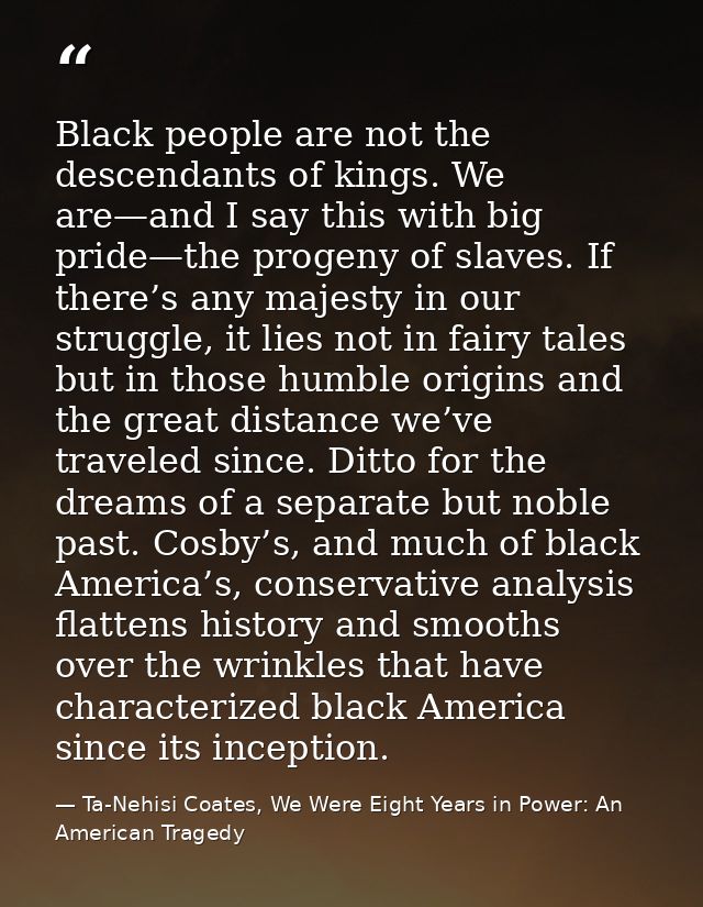 Black people are not the descendants of kings. We are—and I say this with big pride—the progeny of slaves. If there’s an — Ta-Nehisi Coates, We Were Eight Years in Power: An American Tragedy