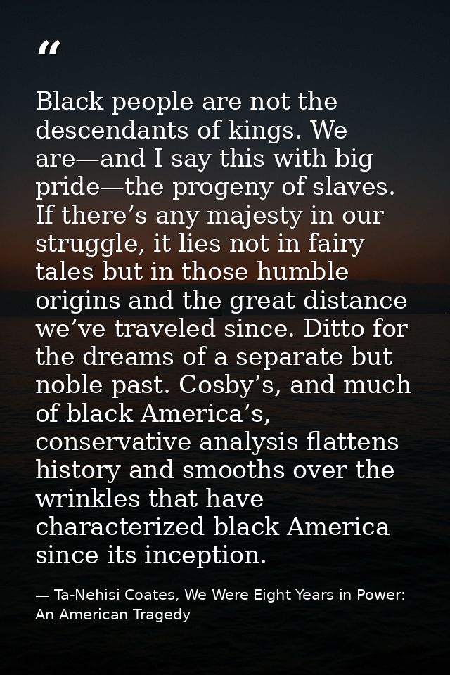 Black people are not the descendants of kings. We are—and I say this with big pride—the progeny of slaves. If there’s an — Ta-Nehisi Coates, We Were Eight Years in Power: An American Tragedy