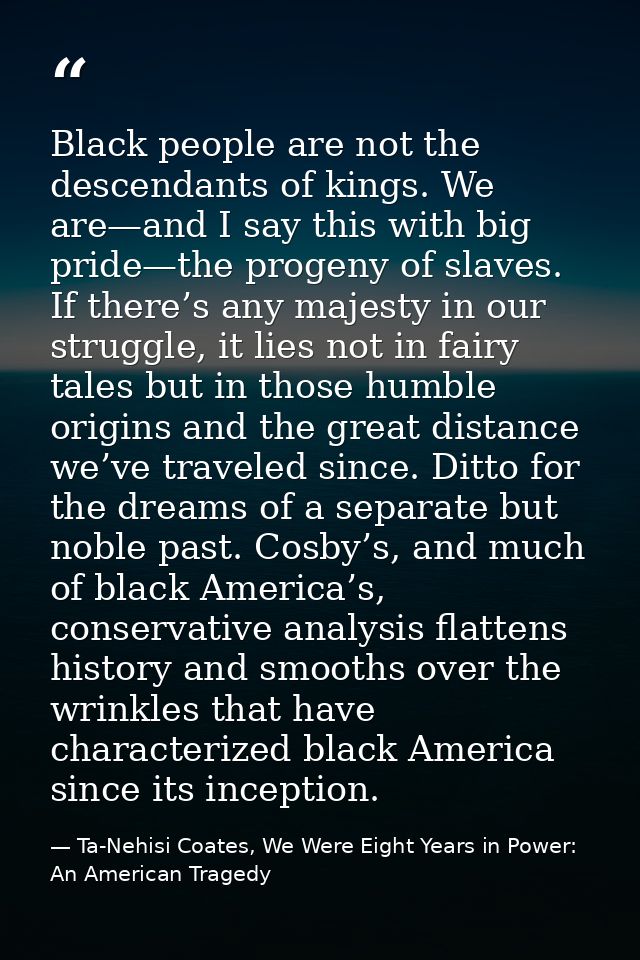 Black people are not the descendants of kings. We are—and I say this with big pride—the progeny of slaves. If there’s an — Ta-Nehisi Coates, We Were Eight Years in Power: An American Tragedy