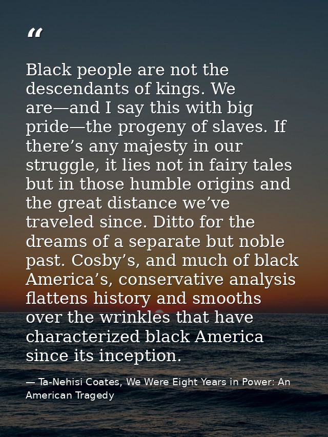 Black people are not the descendants of kings. We are—and I say this with big pride—the progeny of slaves. If there’s an — Ta-Nehisi Coates, We Were Eight Years in Power: An American Tragedy