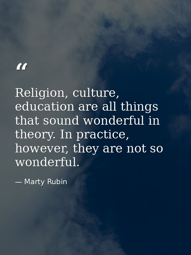 Religion, culture, education are all things that sound wonderful in theory. In practice, however, they are not so wonder — Marty Rubin