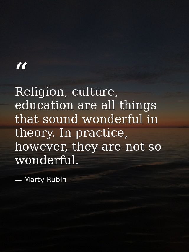 Religion, culture, education are all things that sound wonderful in theory. In practice, however, they are not so wonder — Marty Rubin