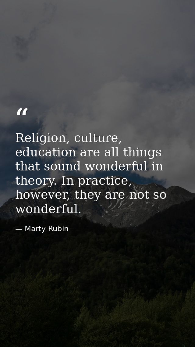 Religion, culture, education are all things that sound wonderful in theory. In practice, however, they are not so wonder — Marty Rubin