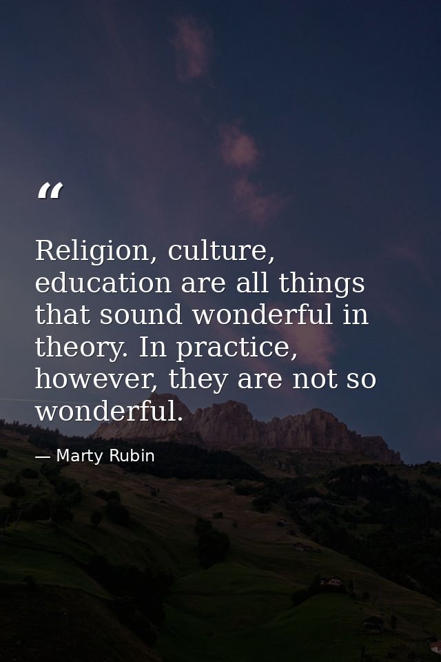 Religion, culture, education are all things that sound wonderful in theory. In practice, however, they are not so wonder — Marty Rubin