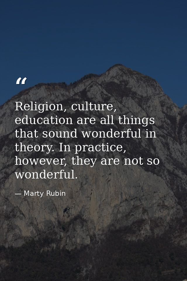 Religion, culture, education are all things that sound wonderful in theory. In practice, however, they are not so wonder — Marty Rubin