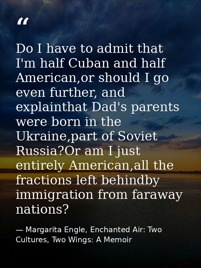 Do I have to admit that I'm half Cuban and half American,or should I go even further, and explainthat Dad's parents were — Margarita Engle, Enchanted Air: Two Cultures, Two Wings: A Memoir
