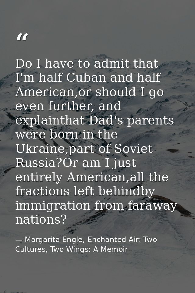 Do I have to admit that I'm half Cuban and half American,or should I go even further, and explainthat Dad's parents were — Margarita Engle, Enchanted Air: Two Cultures, Two Wings: A Memoir