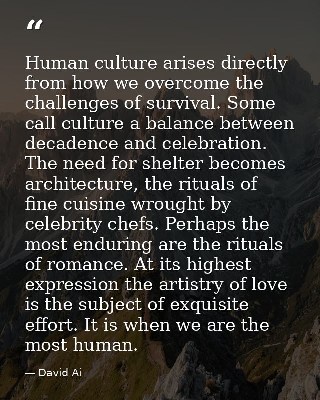 Human culture arises directly from how we overcome the challenges of survival. Some call culture a balance between decad — David Ai