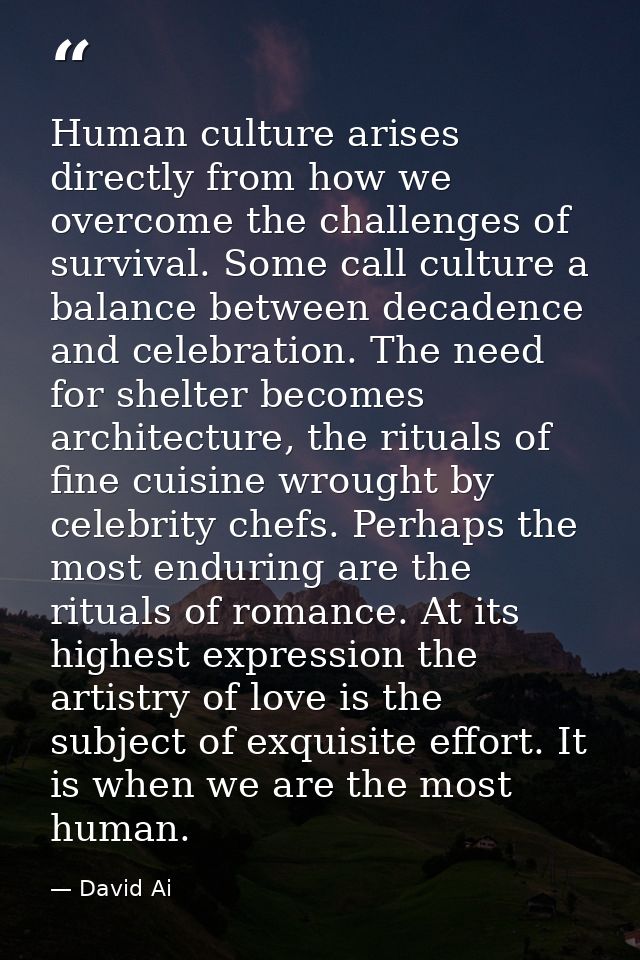 Human culture arises directly from how we overcome the challenges of survival. Some call culture a balance between decad — David Ai