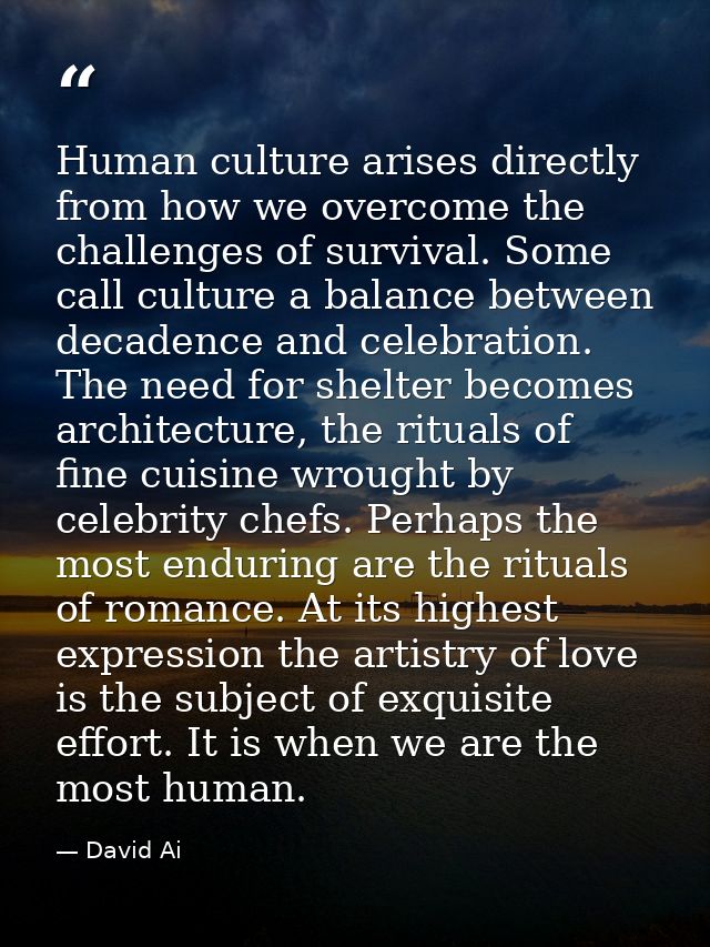 Human culture arises directly from how we overcome the challenges of survival. Some call culture a balance between decad — David Ai