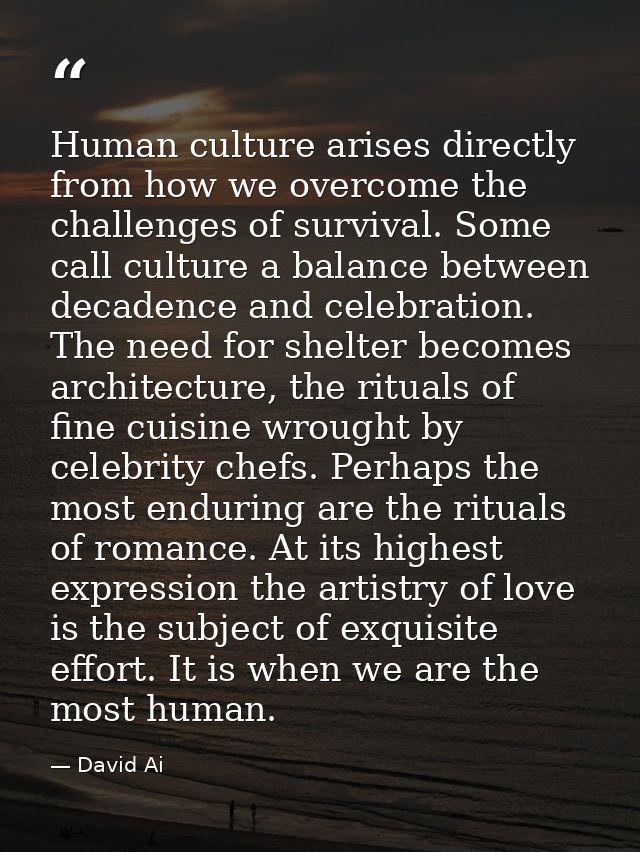 Human culture arises directly from how we overcome the challenges of survival. Some call culture a balance between decad — David Ai