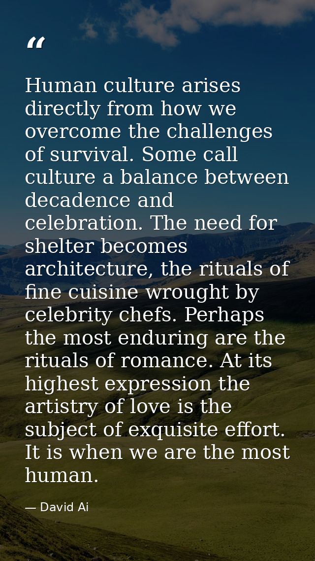Human culture arises directly from how we overcome the challenges of survival. Some call culture a balance between decad — David Ai
