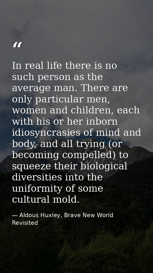In real life there is no such person as the average man. There are only particular men, women and children, each with hi — Aldous Huxley, Brave New World Revisited