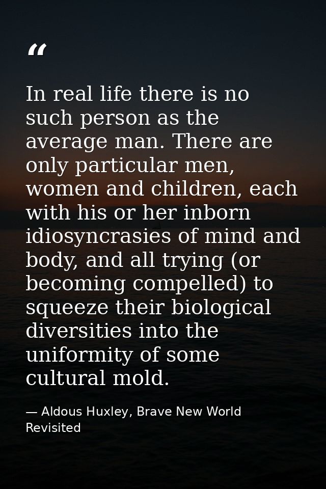 In real life there is no such person as the average man. There are only particular men, women and children, each with hi — Aldous Huxley, Brave New World Revisited