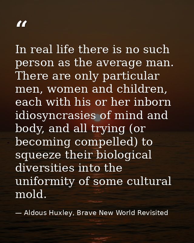 In real life there is no such person as the average man. There are only particular men, women and children, each with hi — Aldous Huxley, Brave New World Revisited