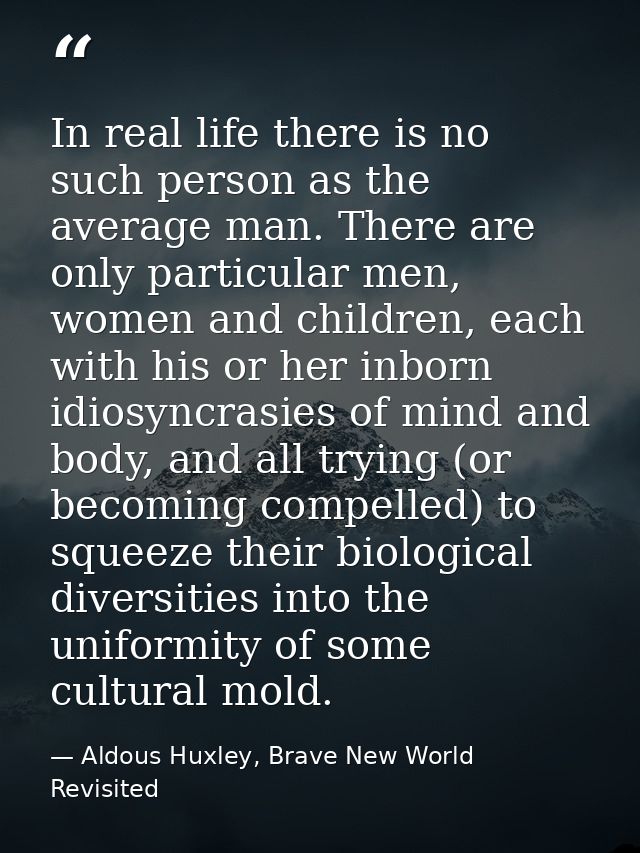 In real life there is no such person as the average man. There are only particular men, women and children, each with hi — Aldous Huxley, Brave New World Revisited