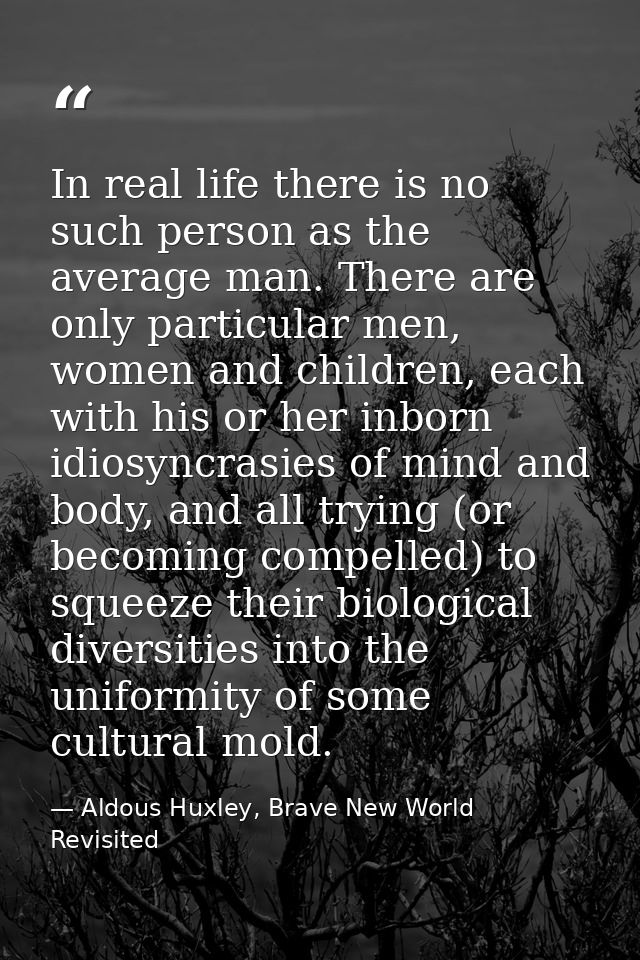 In real life there is no such person as the average man. There are only particular men, women and children, each with hi — Aldous Huxley, Brave New World Revisited
