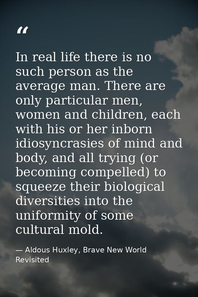 In real life there is no such person as the average man. There are only particular men, women and children, each with hi — Aldous Huxley, Brave New World Revisited