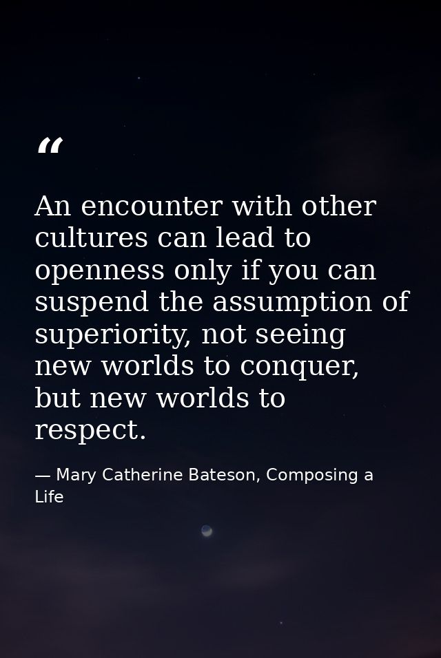 An encounter with other cultures can lead to openness only if you can suspend the assumption of superiority, not seeing  — Mary Catherine Bateson, Composing a Life