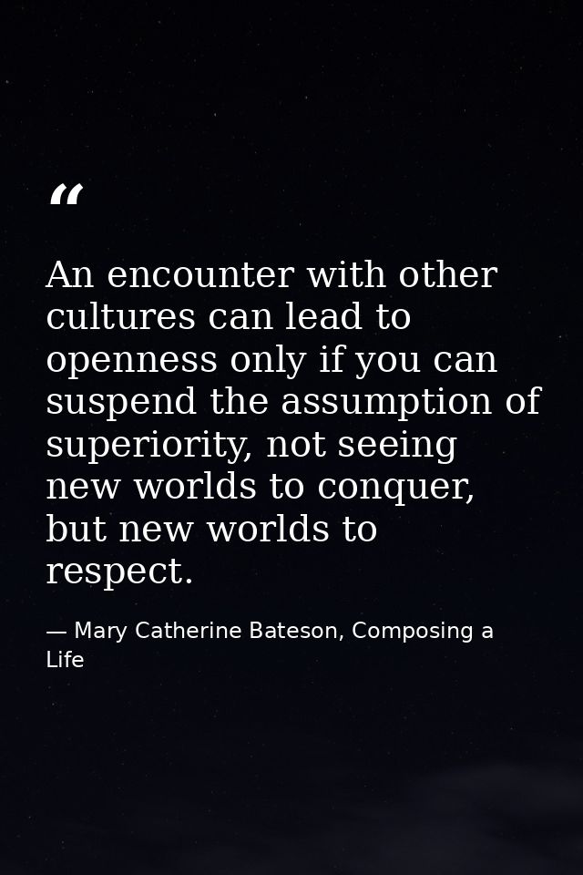 An encounter with other cultures can lead to openness only if you can suspend the assumption of superiority, not seeing  — Mary Catherine Bateson, Composing a Life