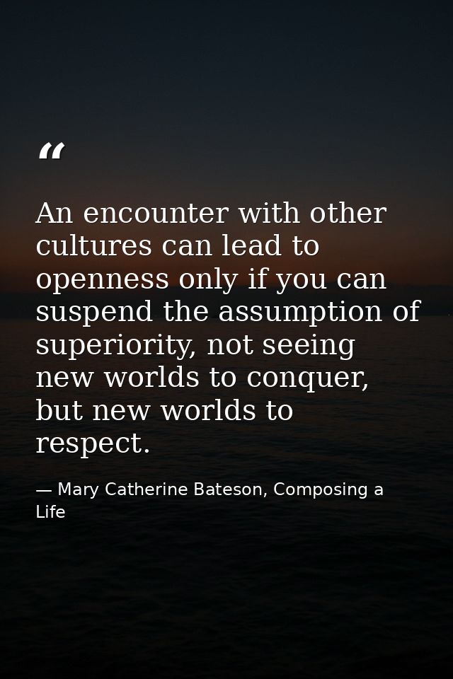 An encounter with other cultures can lead to openness only if you can suspend the assumption of superiority, not seeing  — Mary Catherine Bateson, Composing a Life
