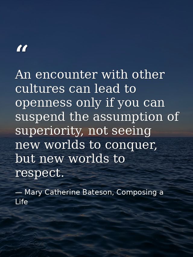 An encounter with other cultures can lead to openness only if you can suspend the assumption of superiority, not seeing  — Mary Catherine Bateson, Composing a Life