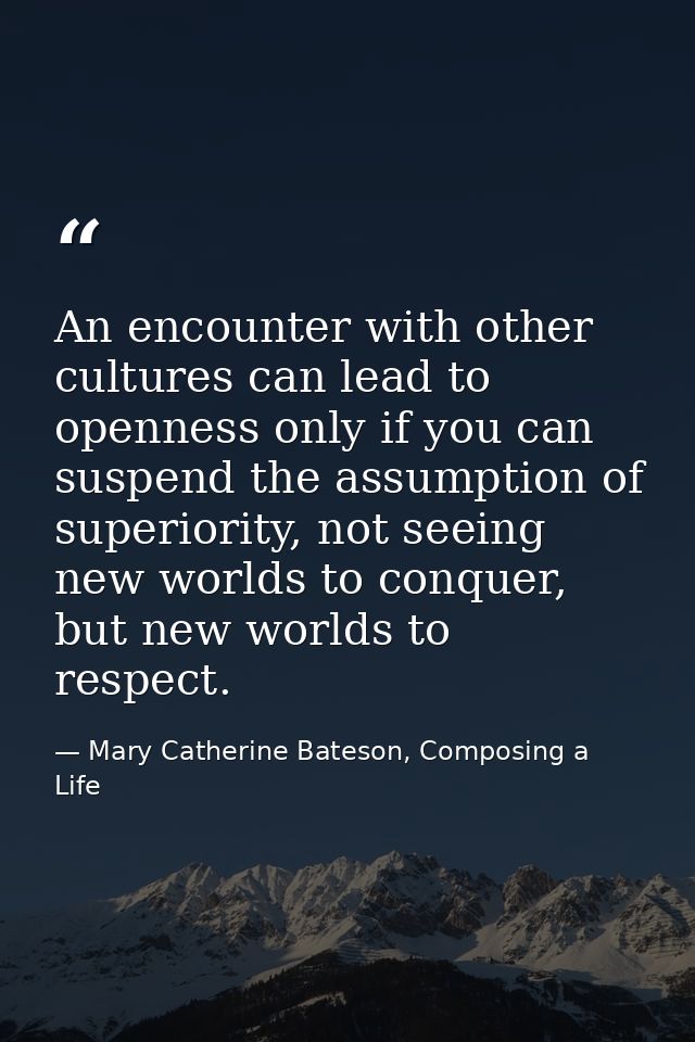 An encounter with other cultures can lead to openness only if you can suspend the assumption of superiority, not seeing  — Mary Catherine Bateson, Composing a Life