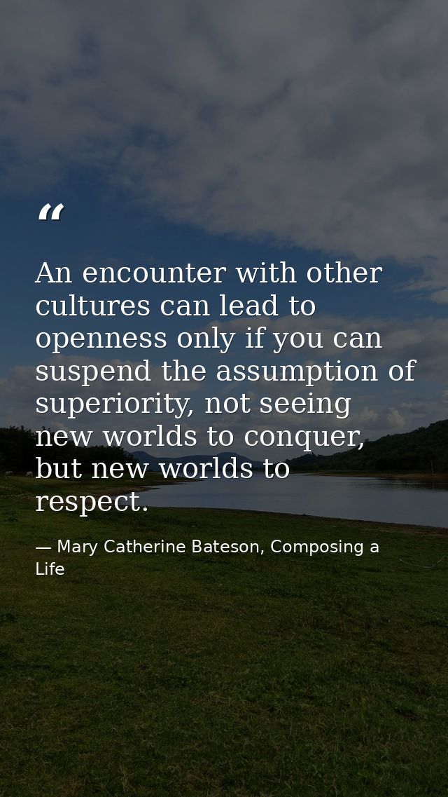 An encounter with other cultures can lead to openness only if you can suspend the assumption of superiority, not seeing  — Mary Catherine Bateson, Composing a Life