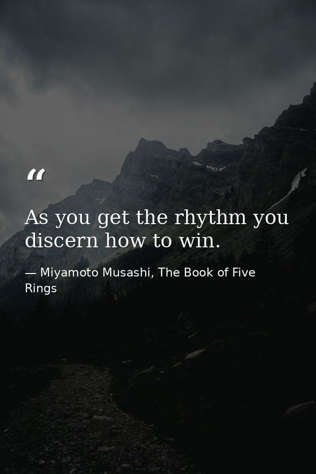 As you get the rhythm you discern how to win. — Miyamoto Musashi, The Book of Five Rings