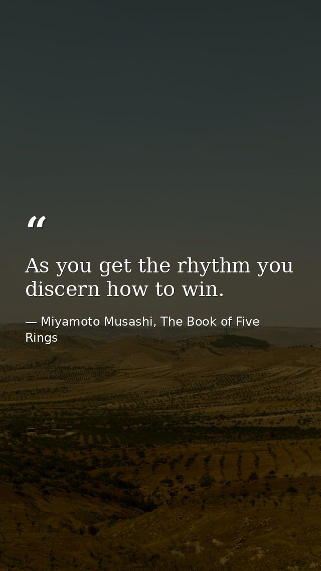 As you get the rhythm you discern how to win. — Miyamoto Musashi, The Book of Five Rings
