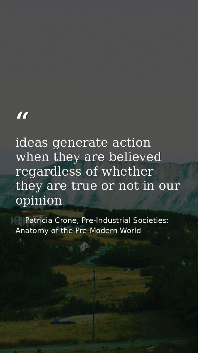 ideas generate action when they are believed regardless of whether they are true or not in our opinion — Patricia Crone, Pre-Industrial Societies: Anatomy of the Pre-Modern World