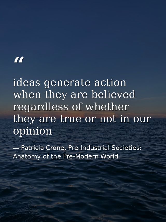 ideas generate action when they are believed regardless of whether they are true or not in our opinion — Patricia Crone, Pre-Industrial Societies: Anatomy of the Pre-Modern World